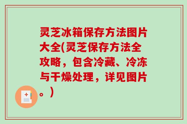 灵芝冰箱保存方法图片大全(灵芝保存方法全攻略，包含冷藏、冷冻与干燥处理，详见图片。)