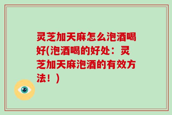 灵芝加天麻怎么泡酒喝好(泡酒喝的好处:灵芝加天麻泡酒的有效方法!) 灵芝加天麻怎么泡酒喝好(泡酒喝的好处:灵芝加天麻泡酒的有效方法!)