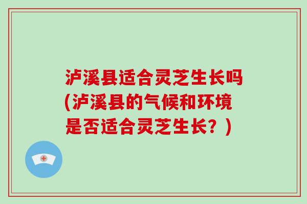 泸溪县适合灵芝生长吗(泸溪县的气候和环境是否适合灵芝生长？)