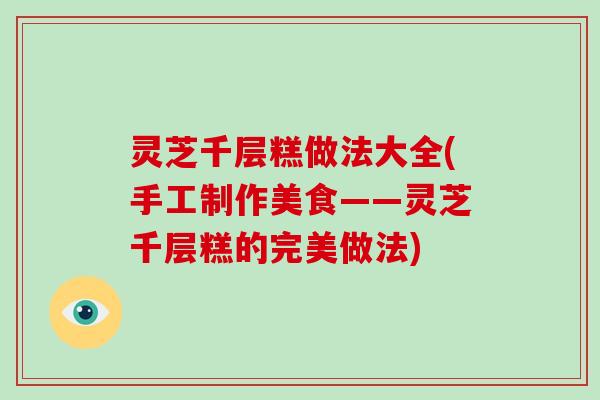 灵芝千层糕做法大全(手工制作美食——灵芝千层糕的完美做法)