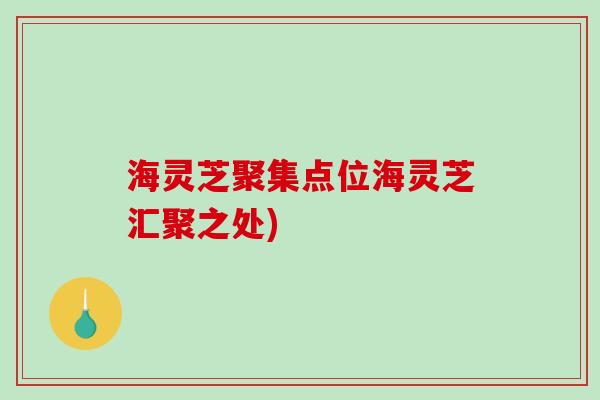 海灵芝聚集点位海灵芝汇聚之处)