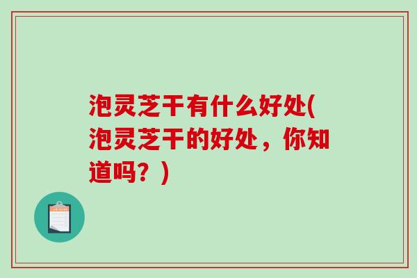 泡灵芝干有什么好处(泡灵芝干的好处，你知道吗？)