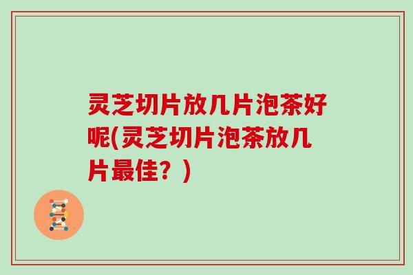灵芝切片放几片泡茶好呢(灵芝切片泡茶放几片佳?) 灵芝切片放几片泡茶好呢(灵芝切片泡茶放几片佳?)