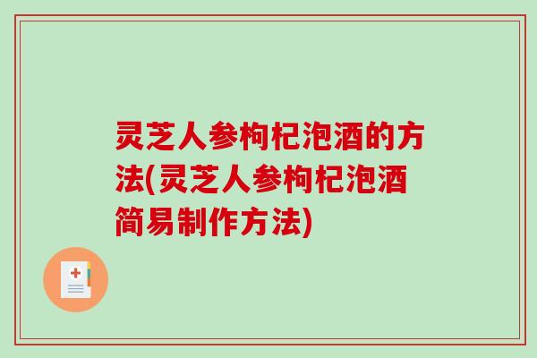 灵芝人参枸杞泡酒的方法(灵芝人参枸杞泡酒简易制作方法) 灵芝人参枸杞泡酒的方法(灵芝人参枸杞泡酒简易制作方法)