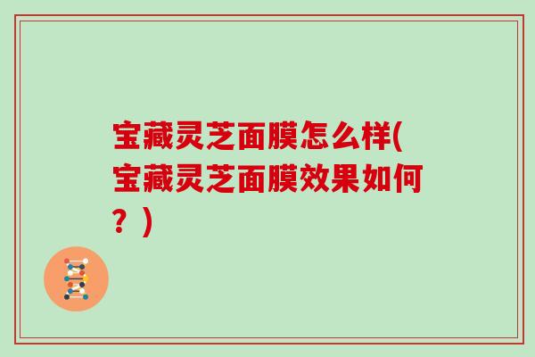 宝藏灵芝面膜怎么样(宝藏灵芝面膜效果如何?) 宝藏灵芝面膜怎么样(宝藏灵芝面膜效果如何?)