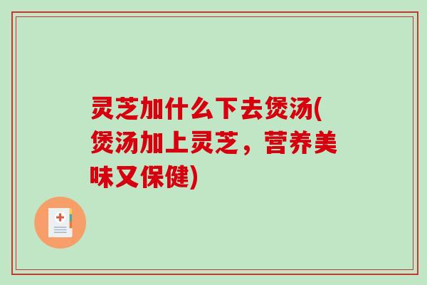 灵芝加什么下去煲汤(煲汤加上灵芝,营养美味又保健) 灵芝加什么下去煲汤(煲汤加上灵芝,营养美味又保健)