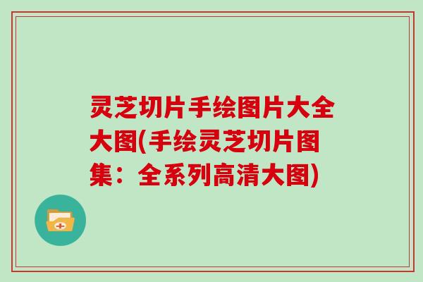 灵芝切片手绘图片大全大图(手绘灵芝切片图集：全系列高清大图)