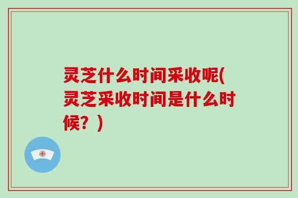 灵芝什么时间采收呢(灵芝采收时间是什么时候?) 灵芝什么时间采收呢(灵芝采收时间是什么时候?)