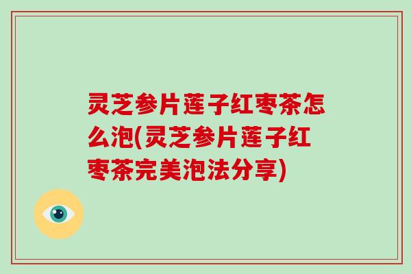 灵芝参片莲子红枣茶怎么泡(灵芝参片莲子红枣茶完美泡法分享) 灵芝参片莲子红枣茶怎么泡(灵芝参片莲子红枣茶完美泡法分享)