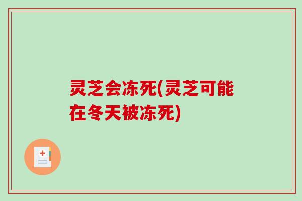 灵芝会冻死(灵芝可能在冬天被冻死) 灵芝会冻死(灵芝可能在冬天被冻死)
