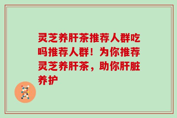 灵芝养茶推荐人群吃吗推荐人群!为你推荐灵芝养茶,助你养护 灵芝养茶推荐人群吃吗推荐人群!为你推荐灵芝养茶,助你养护