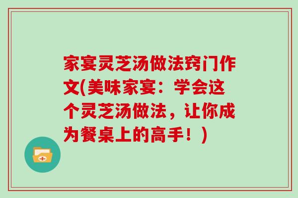 家宴灵芝汤做法窍门作文(美味家宴：学会这个灵芝汤做法，让你成为餐桌上的高手！)