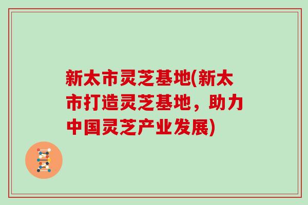 新太市灵芝基地(新太市打造灵芝基地,助力中国灵芝产业发展) 新太市灵芝基地(新太市打造灵芝基地,助力中国灵芝产业发展)