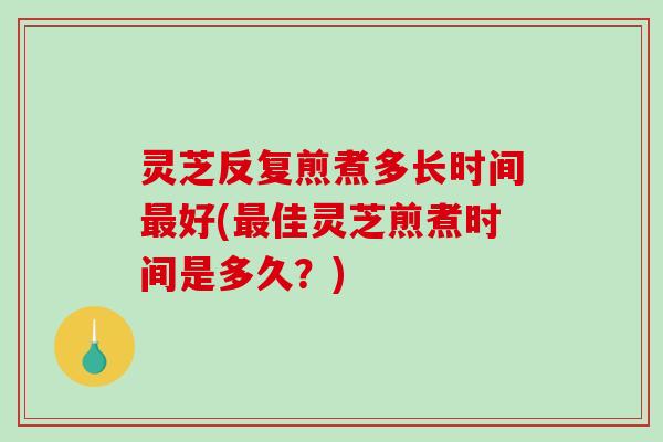 灵芝反复煎煮多长时间好(佳灵芝煎煮时间是多久?) 灵芝反复煎煮多长时间好(佳灵芝煎煮时间是多久?)