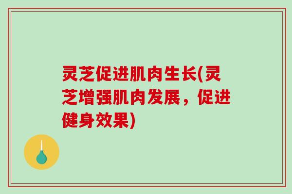 灵芝促进肌肉生长(灵芝增强肌肉发展，促进健身效果)