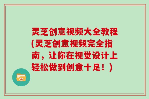 灵芝创意视频大全教程(灵芝创意视频完全指南，让你在视觉设计上轻松做到创意十足！)
