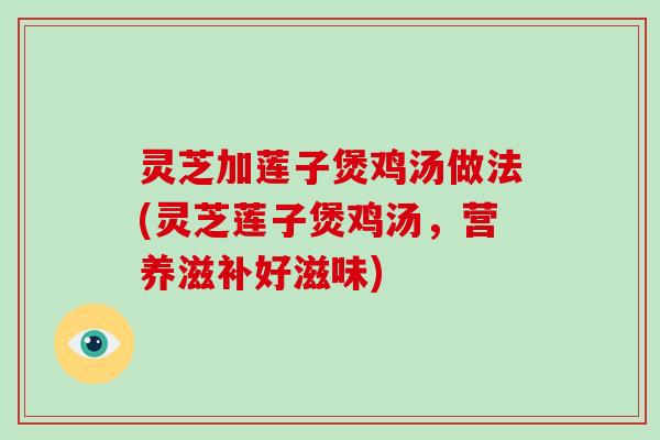 灵芝加莲子煲鸡汤做法(灵芝莲子煲鸡汤，营养滋补好滋味)