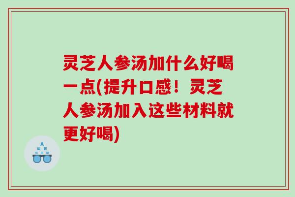 灵芝人参汤加什么好喝一点(提升口感！灵芝人参汤加入这些材料就更好喝)