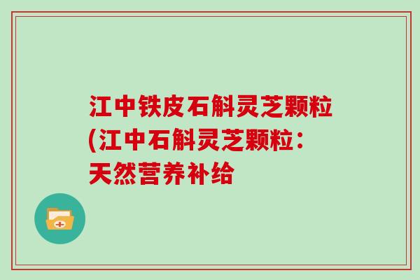 江中铁皮石斛灵芝颗粒(江中石斛灵芝颗粒：天然营养补给