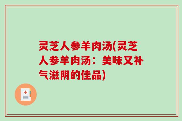 灵芝人参羊肉汤(灵芝人参羊肉汤:美味又滋阴的佳品) 灵芝人参羊肉汤(灵芝人参羊肉汤:美味又滋阴的佳品)
