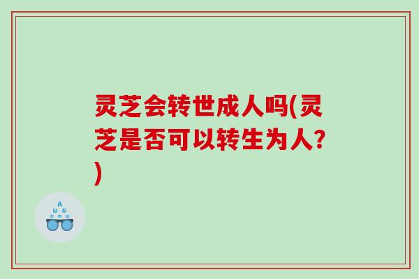 灵芝会转世成人吗(灵芝是否可以转生为人?) 灵芝会转世成人吗(灵芝是否可以转生为人?)