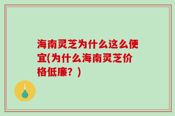 海南灵芝为什么这么便宜(为什么海南灵芝价格低廉？)