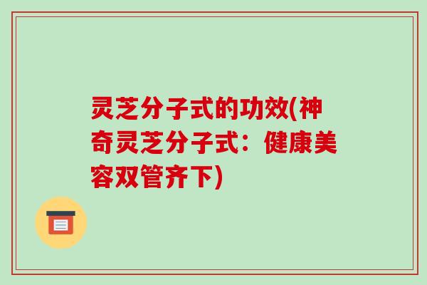 灵芝分子式的功效(神奇灵芝分子式:健康美容双管齐下) 灵芝分子式的功效(神奇灵芝分子式:健康美容双管齐下)
