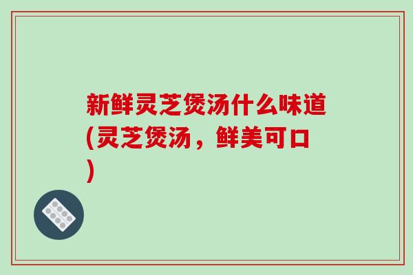 新鲜灵芝煲汤什么味道(灵芝煲汤，鲜美可口)