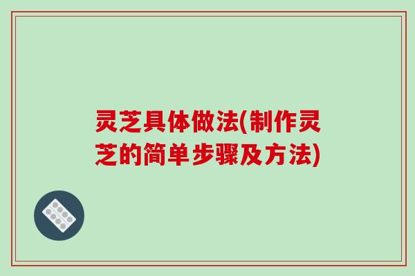 灵芝具体做法(制作灵芝的简单步骤及方法)