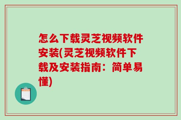 怎么下载灵芝视频软件安装(灵芝视频软件下载及安装指南：简单易懂)