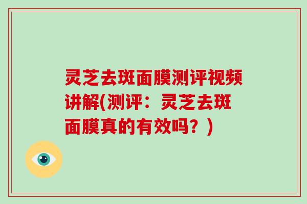灵芝去斑面膜测评视频讲解(测评:灵芝去斑面膜真的有效吗?) 灵芝去斑面膜测评视频讲解(测评:灵芝去斑面膜真的有效吗?)