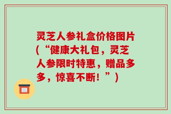 灵芝人参礼盒价格图片(“健康大礼包，灵芝人参限时特惠，赠品多多，惊喜不断！”)