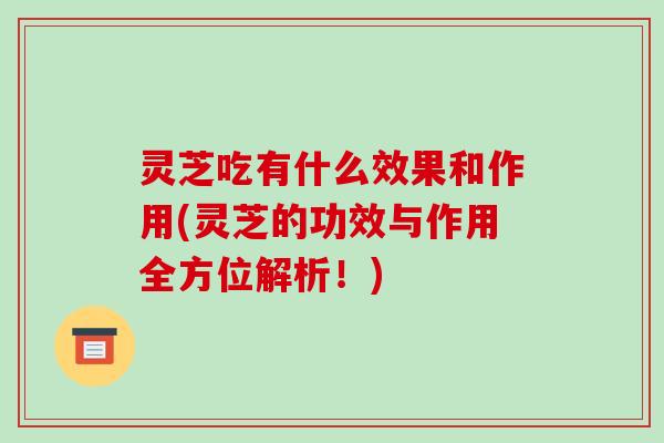 灵芝吃有什么效果和作用(灵芝的功效与作用全方位解析!) 灵芝吃有什么效果和作用(灵芝的功效与作用全方位解析!)