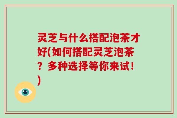 灵芝与什么搭配泡茶才好(如何搭配灵芝泡茶?多种选择等你来试!) 灵芝与什么搭配泡茶才好(如何搭配灵芝泡茶?多种选择等你来试!)