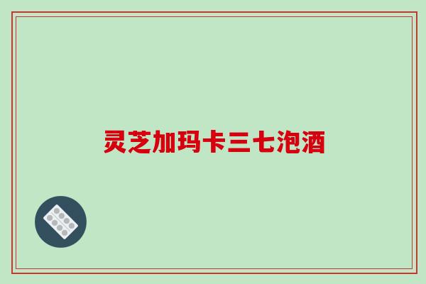 灵芝加玛卡三七泡酒 灵芝加玛卡三七泡酒