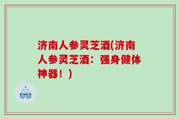 济南人参灵芝酒(济南人参灵芝酒:强身健体神器!) 济南人参灵芝酒(济南人参灵芝酒:强身健体神器!)