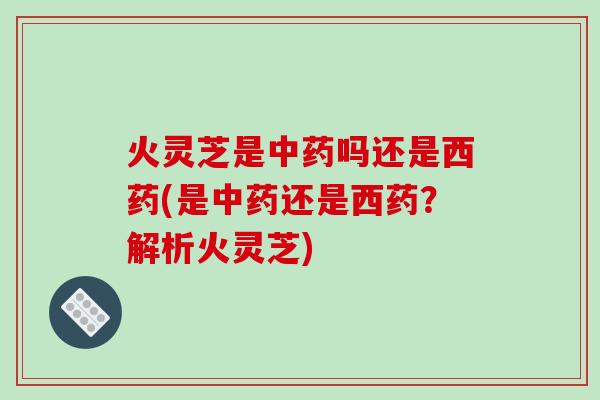 火灵芝是吗还是西药(是还是西药?解析火灵芝) 火灵芝是吗还是西药(是还是西药?解析火灵芝)