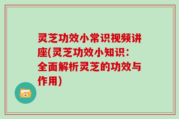 灵芝功效小常识视频讲座(灵芝功效小知识:全面解析灵芝的功效与作用) 灵芝功效小常识视频讲座(灵芝功效小知识:全面解析灵芝的功效与作用)
