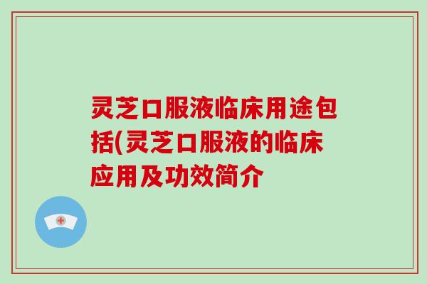 灵芝口服液临床用途包括(灵芝口服液的临床应用及功效简介 灵芝口服液临床用途包括(灵芝口服液的临床应用及功效简介