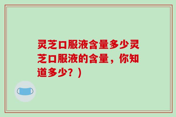 灵芝口服液含量多少灵芝口服液的含量，你知道多少？)