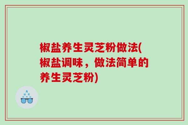 椒盐养生灵芝粉做法(椒盐调味,做法简单的养生灵芝粉) 椒盐养生灵芝粉做法(椒盐调味,做法简单的养生灵芝粉)