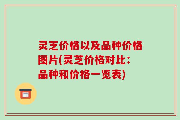 灵芝价格以及品种价格图片(灵芝价格对比:品种和价格一览表) 灵芝价格以及品种价格图片(灵芝价格对比:品种和价格一览表)