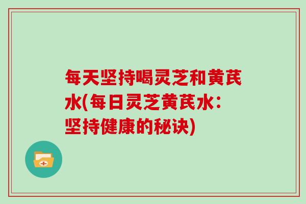 每天坚持喝灵芝和黄芪水(每日灵芝黄芪水：坚持健康的秘诀)