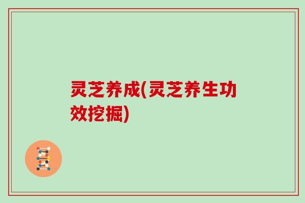 灵芝养成(灵芝养生功效挖掘) 灵芝养成(灵芝养生功效挖掘)