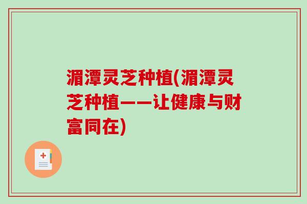 湄潭灵芝种植(湄潭灵芝种植——让健康与财富同在) 湄潭灵芝种植(湄潭灵芝种植——让健康与财富同在)