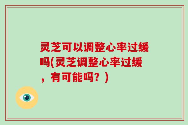 灵芝可以调整心率过缓吗(灵芝调整心率过缓,有可能吗?) 灵芝可以调整心率过缓吗(灵芝调整心率过缓,有可能吗?)