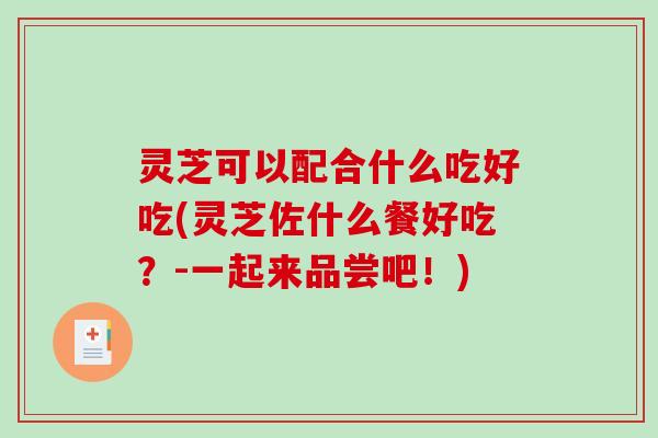 灵芝可以配合什么吃好吃(灵芝佐什么餐好吃?-一起来品尝吧!) 灵芝可以配合什么吃好吃(灵芝佐什么餐好吃?-一起来品尝吧!)