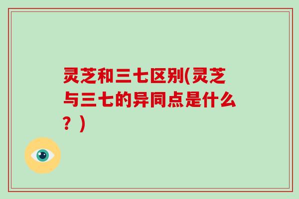 灵芝和三七区别(灵芝与三七的异同点是什么？)