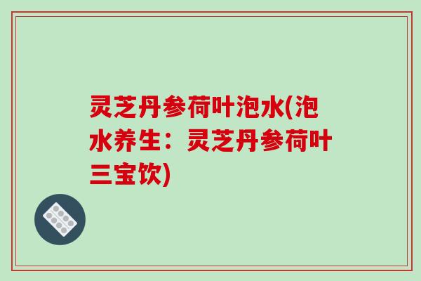 灵芝丹参荷叶泡水(泡水养生：灵芝丹参荷叶三宝饮)