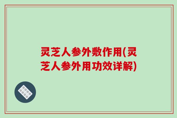 灵芝人参外敷作用(灵芝人参外用功效详解) 灵芝人参外敷作用(灵芝人参外用功效详解)